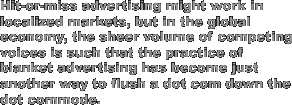 Hit-or-miss advertising might work in localized markets, but in the global economy, the sheer volume of competing voices is such that the practice of blanket advertising has become just another way to flush a dot com down the dot commode.