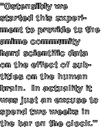 'Ostensibly we started this experiment to provide to the anime community hard scientific data on the effect of subtitles on the human brain.  In actuality it was just an excuse to spend two weeks in the bar on the clock.'